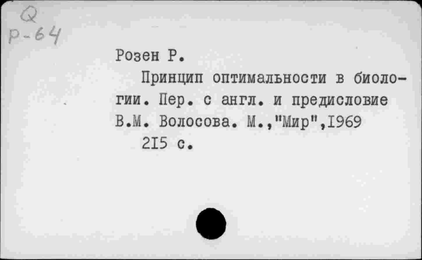 ﻿Розен P.
Принцип оптимальности в биоло гии. Пер. с англ, и предисловие В.М. Волосова. М.,’’Мир ”,1969
215 с.